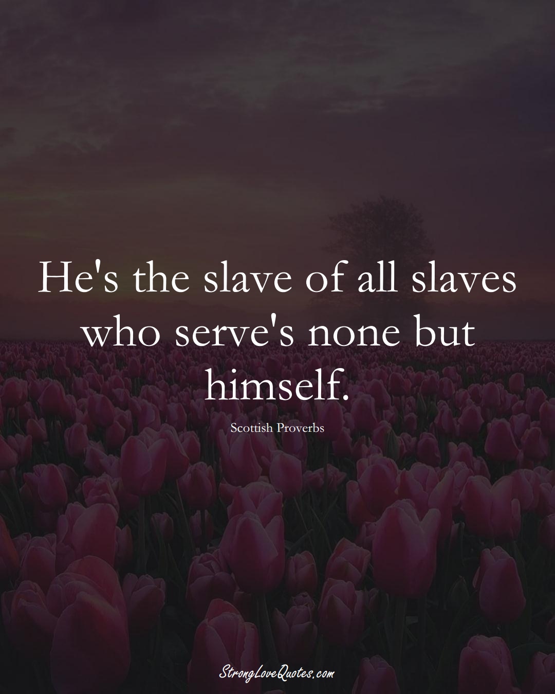 He's the slave of all slaves who serve's none but himself. (Scottish Sayings);  #EuropeanSayings