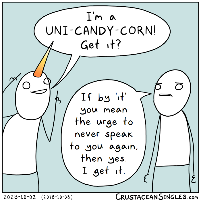 A person with a candy corn-colored unicorn horn points at said horn happily and says, "I'm a Uni-Candy-Corn! Get it?" Another person, very displeased about the whole idea, says, "If by 'it' you mean the urge to never speak to you again, then yes. I get it."
