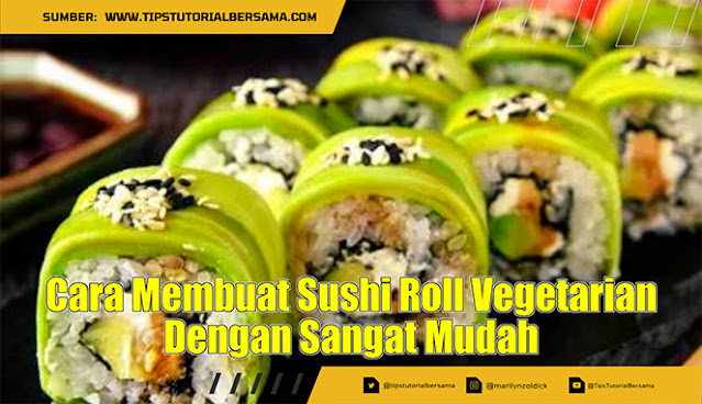 Cara Membuat Sushi Roll Vegetarian Dengan Sangat Mudah