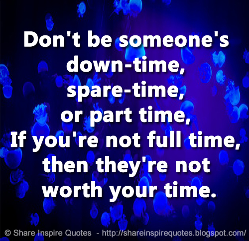 Don't be someone's down-time, spare-time, or part time, If you're not full time, then they're not worth your time.