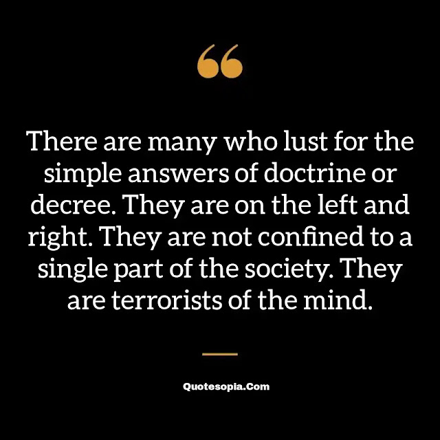 "There are many who lust for the simple answers of doctrine or decree. They are on the left and right. They are not confined to a single part of the society. They are terrorists of the mind." ~ A. Bartlett Giamatti