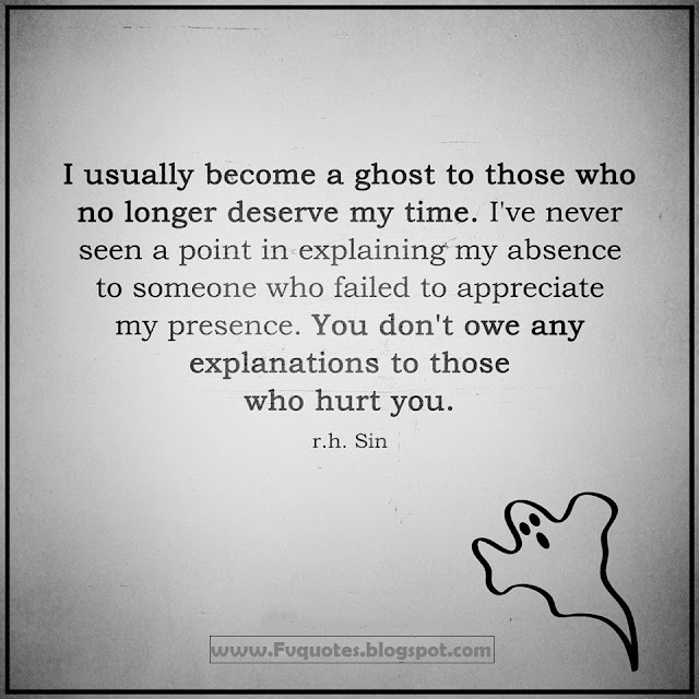 I usually become a ghost to those who no longer deserve my time, i've never seen a point in explaining my absence to someone who failed to appreciate my presence, you don't owe any explanations to those who hurt you. quote