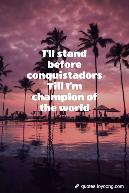 I'll stand before conquistadors Till I'm champion of the world