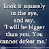Look it squarely in the eye, and say, 'I will be bigger than you. You cannot defeat me.'  