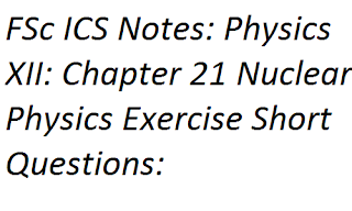 F.Sc ICS Notes: Physics XII: Chapter 21 Nuclear Physics Exercise Short Questions: