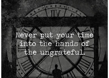 Never put your time into the hands of the ungrateful.