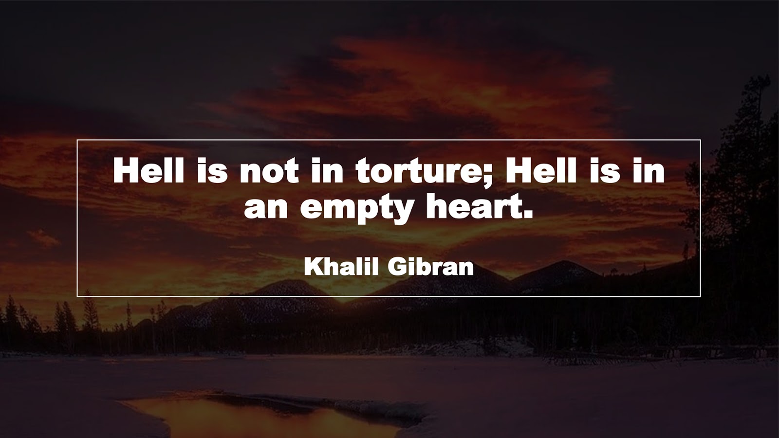 Hell is not in torture; Hell is in an empty heart. (Khalil Gibran)