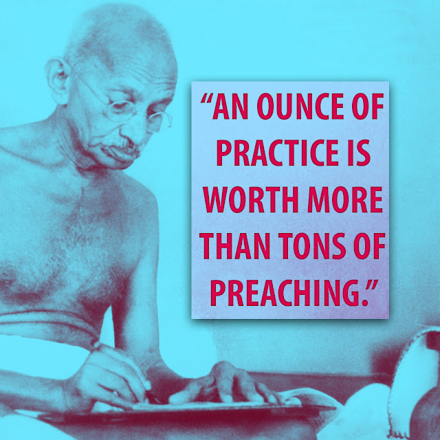 An ounce of practice is worth more than tons of preaching.Mahatma Gandhi-HBRPatel