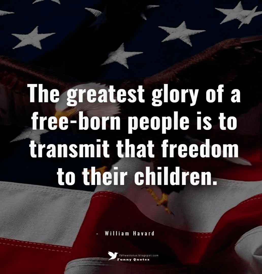 quotes about memorial day, The greatest glory of a free-born people is to transmit that freedom to their children. ― William Havard