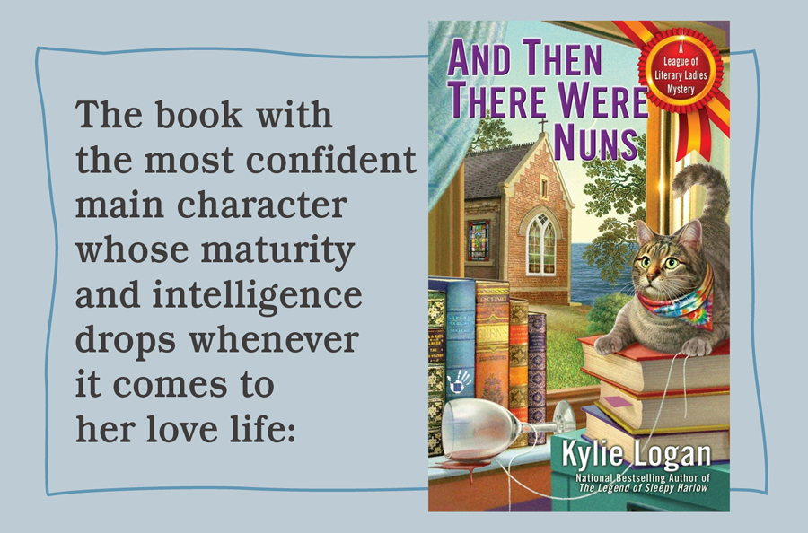 The book with the most confident main character whose maturity and intelligence drops whenever it comes to her love life: And Then There Were Nuns (League of Literary Ladies Book 4) by Kylie Logan