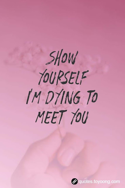 Show yourself I'm dying to meet you