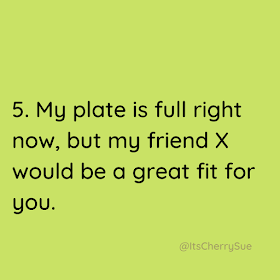 My plate is full right now, but my friend X would be a great fit for you. 
