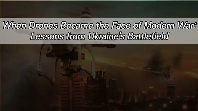 When Drones Became the Face of Modern War: Lessons from Ukraine’s Battlefield