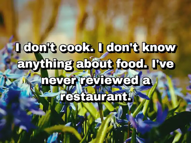 "I don't cook. I don't know anything about food. I've never reviewed a restaurant." ~ Calvin Trillin
