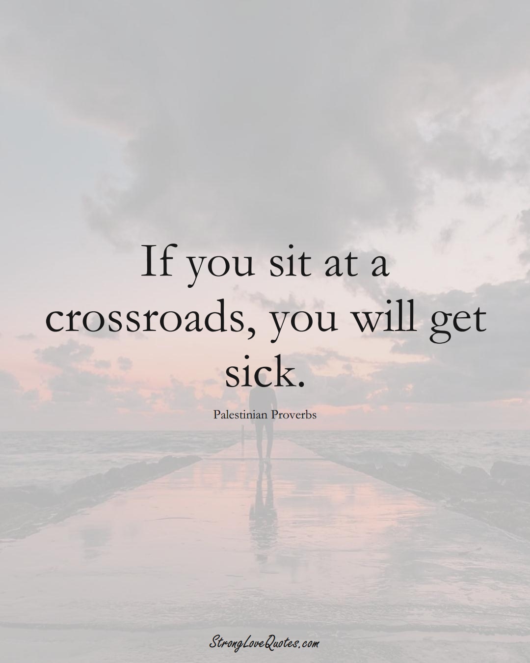 If you sit at a crossroads, you will get sick. (Palestinian Sayings);  #MiddleEasternSayings