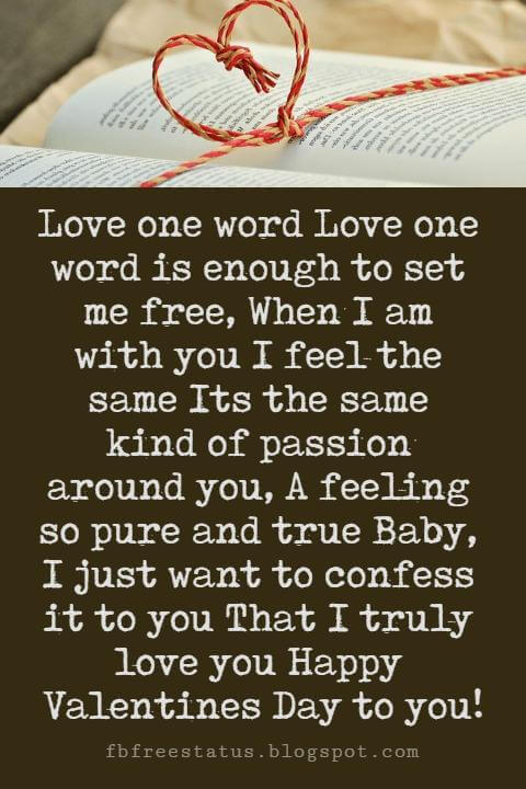 Valentines Poems For Him, Love one word Love one word is enough to set me free, When I am with you I feel the same Its the same kind of passion around you, A feeling so pure and true Baby, I just want to confess it to you That I truly love you Happy Valentines Day to you!