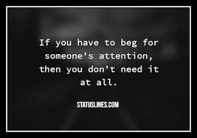 If you have to beg for someone's attention then you dont need it at all.