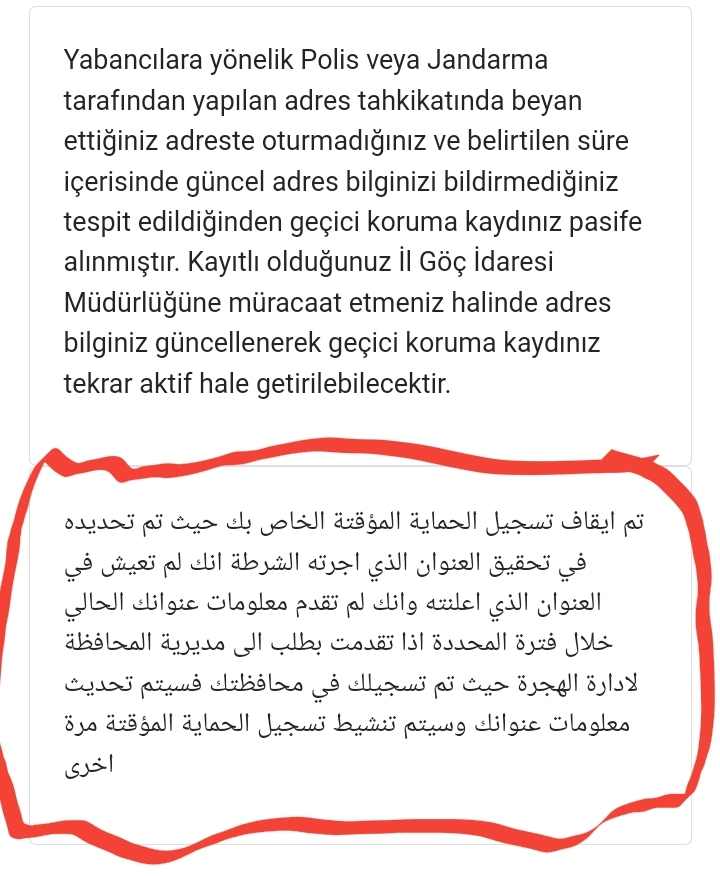 تلقى آلاف السوريين رسائل من مديرية الهجرة التركية باللغتين العربية والتركية تقول: "تم إلغاء تسجيل الحماية المؤقتة الخاص بك لأن التحقيق في العنوان الذي أجرته الشرطة توصل إلى أنك لا تعيش في العنوان الذي أعلنته وأنك لم تقدمه معلومات عنوانك الحالي خلال الفترة المحددة.  إذا تقدمت بطلب إلى مديرية إدارة الهجرة بالمحافظة حيث تم تسجيلك في محافظتك، فسيتم تحديث معلومات عنوانك وسيتم تنشيط تسجيل الحماية المؤقتة الخاص بك مرة أخرى.