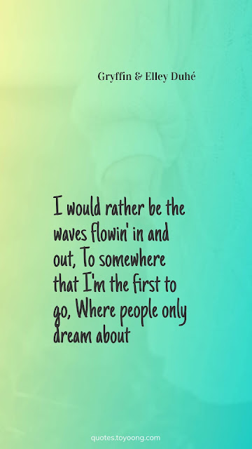 I would rather be the waves flowin' in and out, To somewhere that I'm the first to go, Where people only dream about