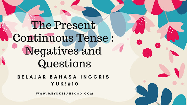 Belajar Bahasa Inggris Yuk! #10 The Present Continuous Tense : Negatives and Questions