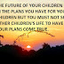 THE FUTURE OF YOUR CHILDREN LIES IN THE PLANS YOU HAVE FOR YOUR CHILDREN BUT YOU MUST NOT SPOIL OTHER CHILDREN'S LIFE TO HAVE YOUR PLANS COME TRUE.