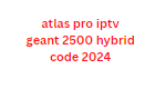 atlas pro iptv geant 2500 hybrid code 2024