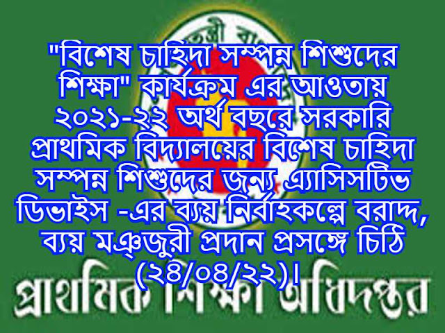 "বিশেষ চাহিদা সম্পন্ন শিশুদের শিক্ষা" কার্যক্রম এর আওতায় ২০২১-২২ অর্থ বছরে সরকারি প্রাথমিক বিদ্যালয়ের বিশেষ চাহিদা সম্পন্ন শিশুদের জন্য এ্যাসিসটিভ ডিভাইস -এর ব্যয় নির্বাহকল্পে বরাদ্দ, ব্যয় মঞ্জুরী প্রদান প্রসঙ্গে চিঠি (২৪/০৪/২২)। 