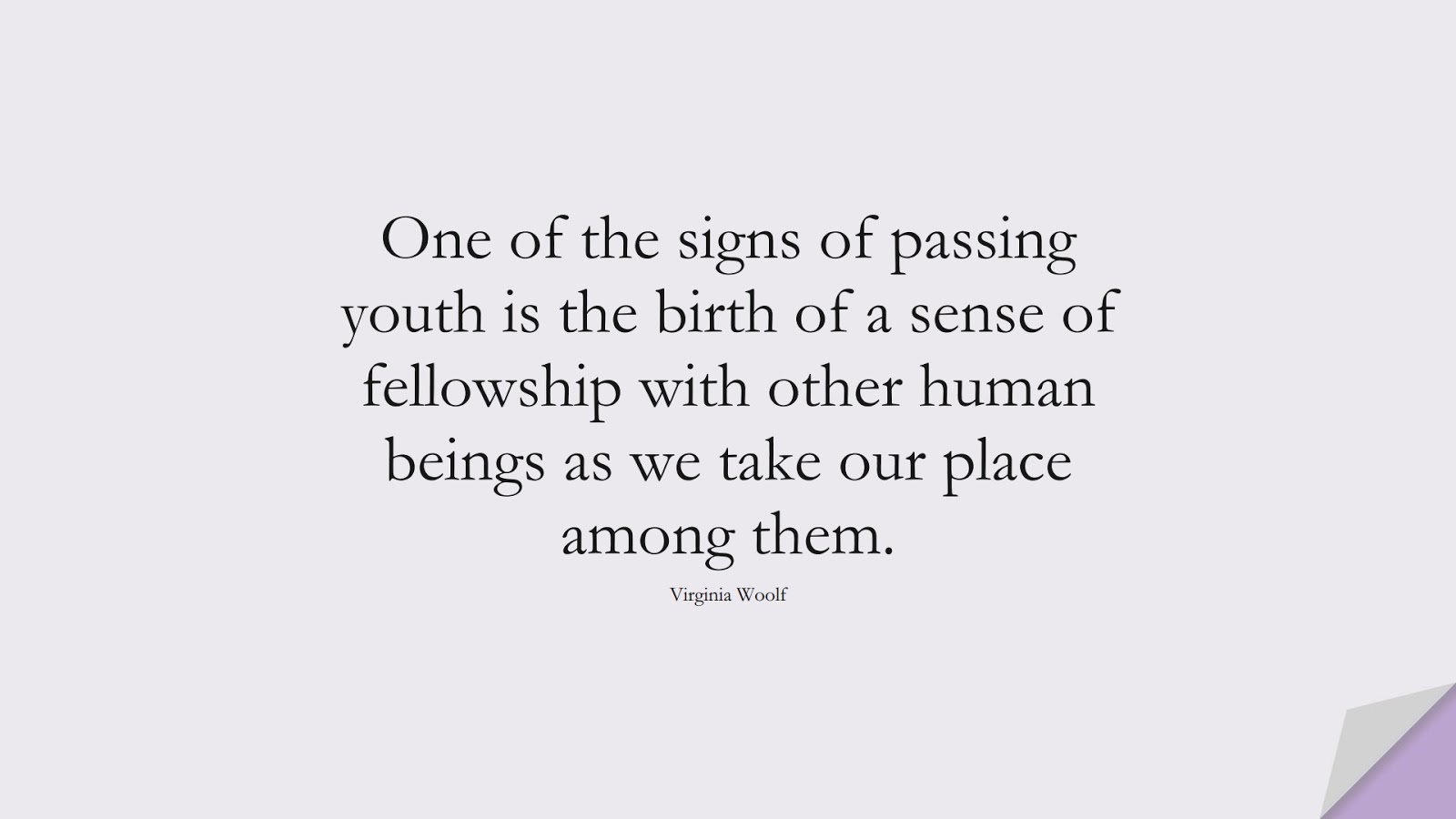 One of the signs of passing youth is the birth of a sense of fellowship with other human beings as we take our place among them. (Virginia Woolf);  #HumanityQuotes