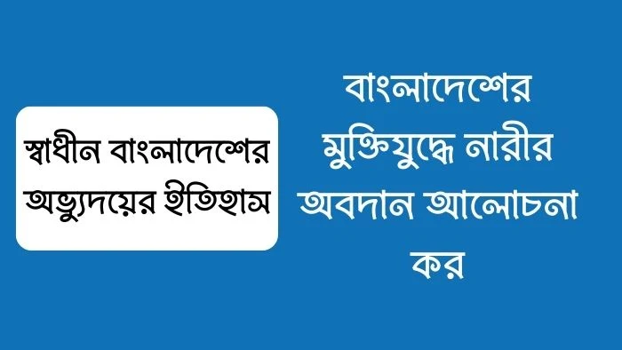 বাংলাদেশের মুক্তিযুদ্ধে নারীর অবদান আলোচনা কর