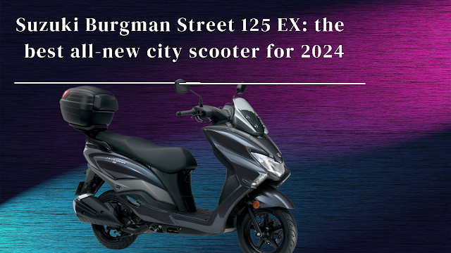 Suzuki Burgman Street 125 EX: the best all-new city scooter for 2024