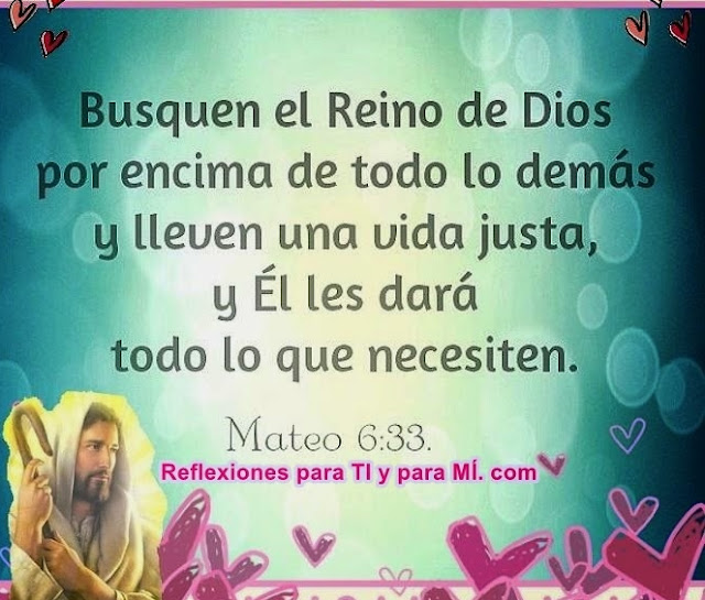 Busquen el Reino de Dios  por encima de todo lo demás,  y lleven una vida justa, y Él les dará  todo lo que necesiten.  Mateo 6:33