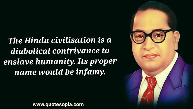 "The Hindu civilisation is a diabolical contrivance to enslave humanity. Its proper name would be infamy." ~ B. R. Ambedkar