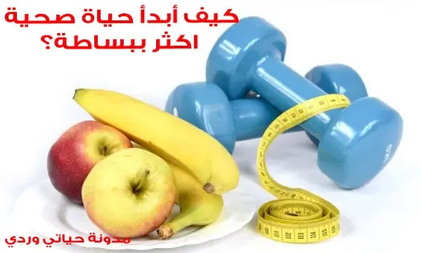 كيف أبدأ حياة صحية اكثر ببساطة؟