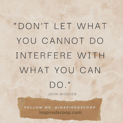 Don’t let what you cannot do interfere with what you can do