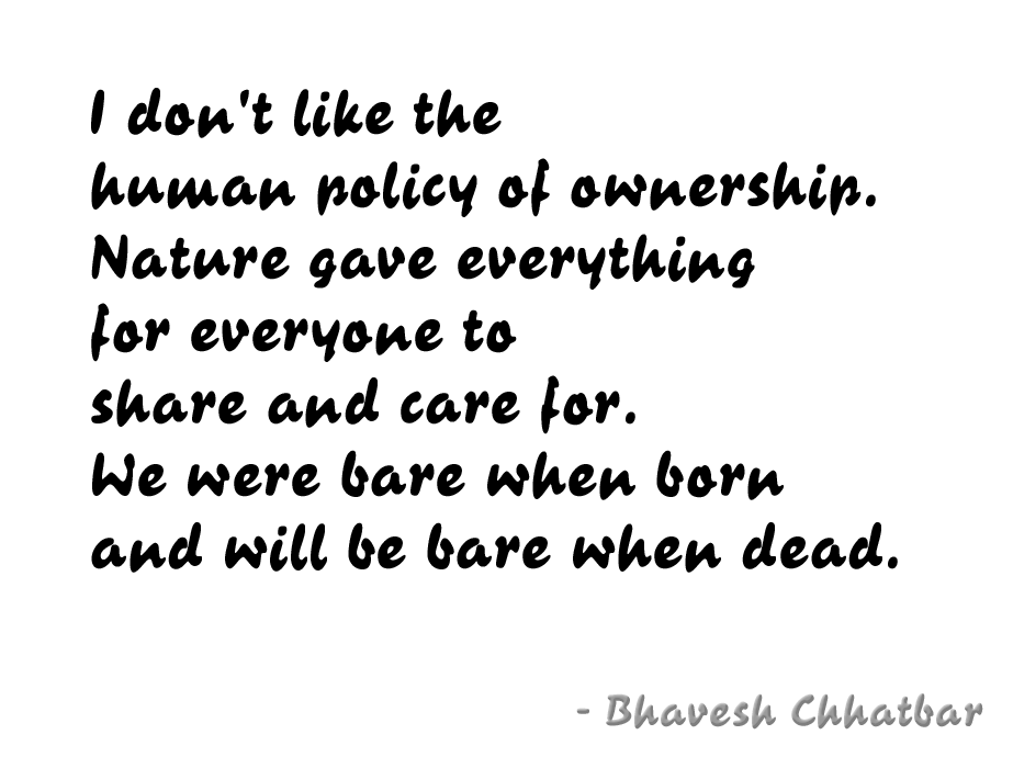 I don't like the human policy of ownership. Nature gave everything for everyone to share and care for. We were bare when born and will be bare when dead.