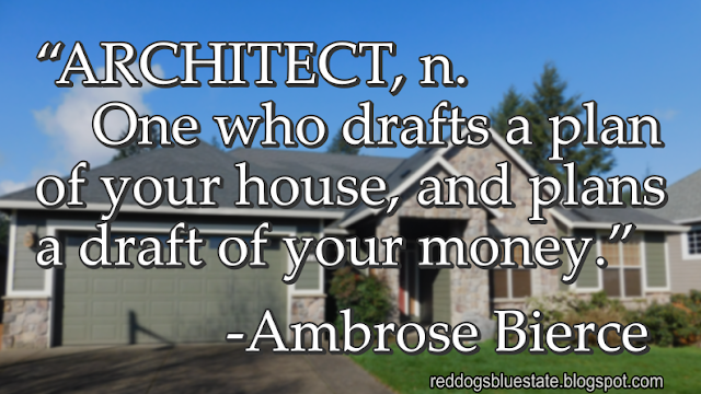 “ARCHITECT, n. One who drafts a plan of your house, and plans a draft of your money.” -Ambrose Bierce