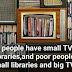 "Rich people have small TVs and big libraries,and poor people have small libraries and big TVs."