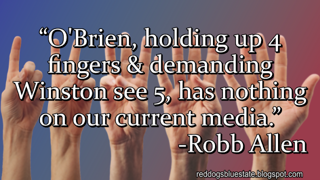 “O'Brien, holding up 4 fingers & demanding Winston see 5, has nothing on our current media.” -Robb Allen