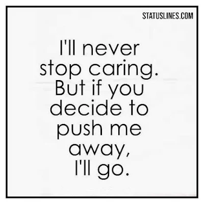 I'll never stop caring but if you decide to push me away I'll go.
