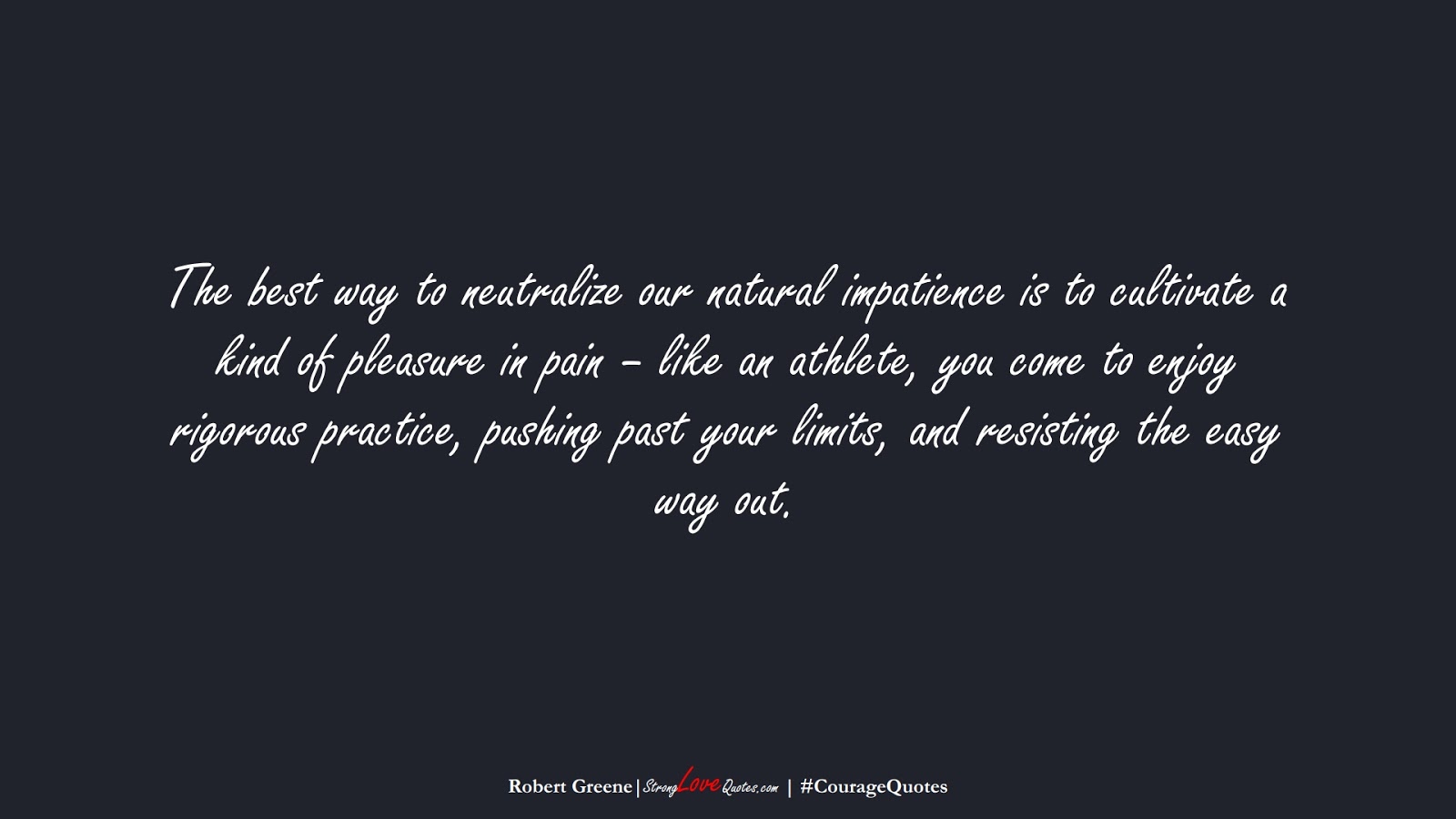 The best way to neutralize our natural impatience is to cultivate a kind of pleasure in pain – like an athlete, you come to enjoy rigorous practice, pushing past your limits, and resisting the easy way out. (Robert Greene);  #CourageQuotes