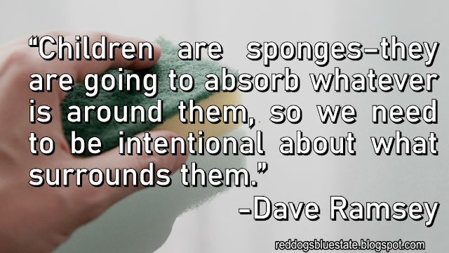 “Children are sponges–they are going to absorb whatever is around them, so we need to be intentional about what surrounds them.” -Dave Ramsey