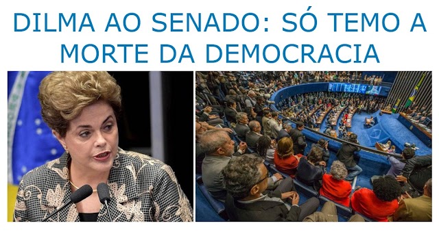 DILMA AO SENADO: SÓ TEMO A MORTE DA DEMOCRACIA