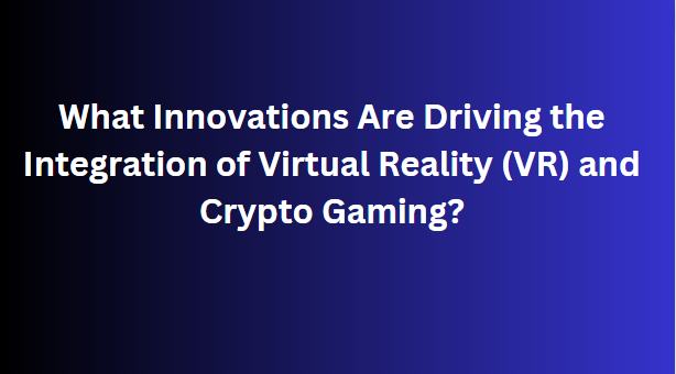 What Innovations Are Driving the Integration of Virtual Reality (VR) and Crypto Gaming?