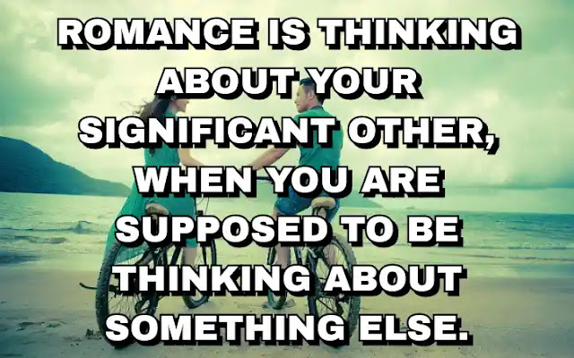 74. “Romance is thinking about your significant other, when you are supposed to be thinking about something else.”