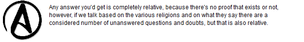 Any answer you'd get is completely relative, because there's no proof that exists or not, however, if we talk based on the various religions and on what they say there are a considered number of unanswered questions and doubts, but that is also relative.