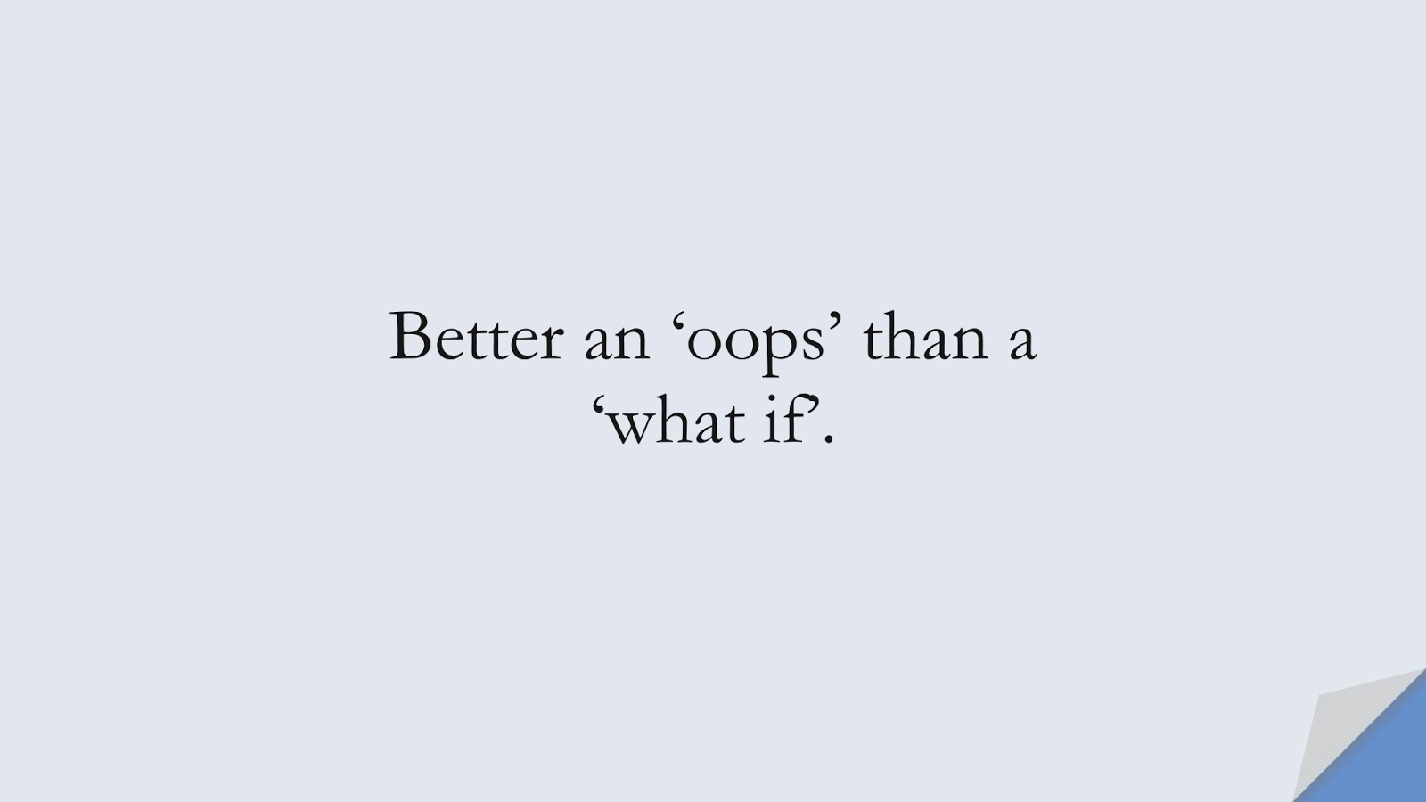 Better an ‘oops’ than a ‘what if’.FALSE