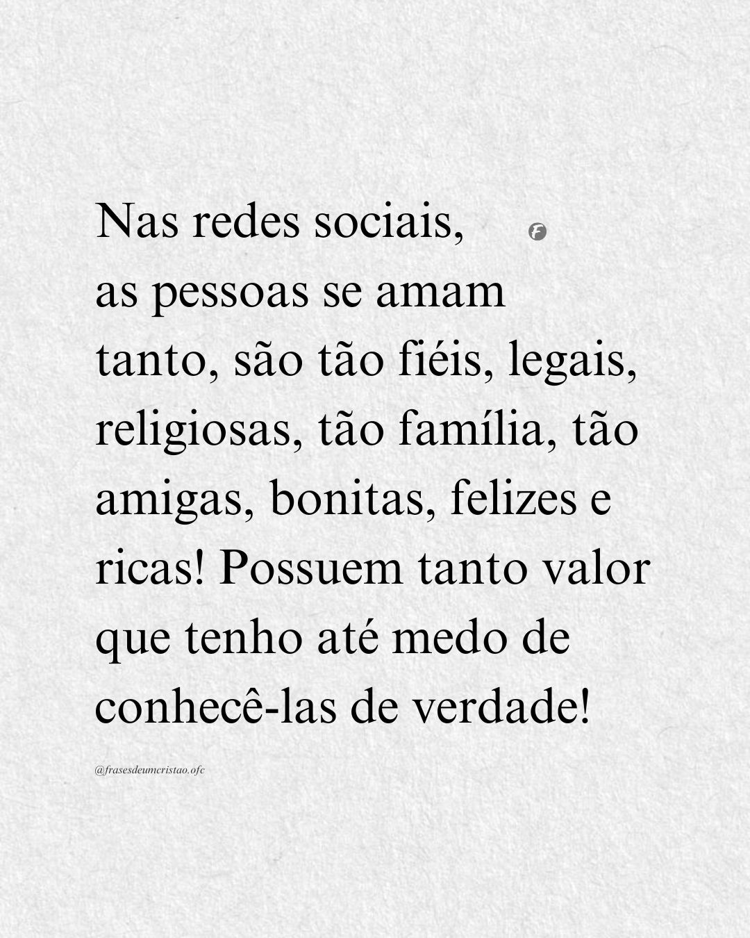 Nas redes sociais, as pessoas se amam tanto, são tão fiéis, legais, religiosas, tão família, tão amigas, bonitas, felizes e ricas! Possuem tanto valor que tenho até medo de conhecê-las de verdade!