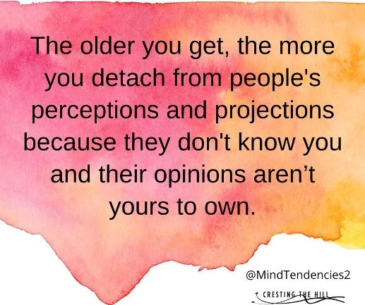 The older you get, the more you detach from people's perceptions and projections because they don't know you and their opinions aren’t yours to own.