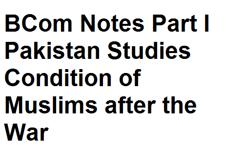 BCom Notes Part I Pakistan Studies Condition of Muslims after the War