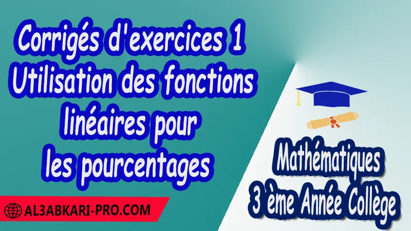 Corrigés d'exercices 1 Utilisation des fonctions linéaires pour les pourcentages - 3 ème Année Collège ( 3 APIC ) pdf Fonction linéaire et fonction affine Antécédents et Images Déterminer graphiquement Représentation graphique d'une fonction Lectures graphiques Coefficient directeur et ordonnée à l'origine d'une fonction affine Mathématiques Maths Mathématiques de 3 ème Année Collège BIOF 3AC 3APIC option française Cours Fonction linéaire et fonction affine Résumé Fonction linéaire et fonction affine Exercices corrigés Fonction linéaire et fonction affine Devoirs corrigés Examens régionaux corrigés Fiches pédagogiques Contrôle corrigé Travaux dirigés td